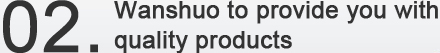 02.Wanshuo to provide you with quality products